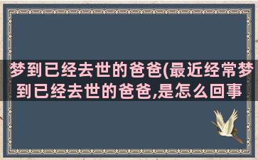 梦到已经去世的爸爸(最近经常梦到已经去世的爸爸,是怎么回事 )